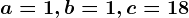 a=1,b=1,c=18