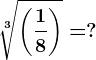 \sqrt[3]\left ( \frac18 \right )=?