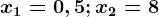 x1=0,5;x2=8